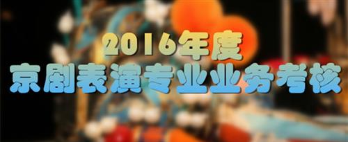 粉嫩操逼国家京剧院2016年度京剧表演专业业务考...